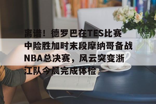 包含离谱！德罗巴在TES比赛中险胜加时末段摩纳哥备战NBA总决赛，风云突变浙江队今晨完成体检的词条