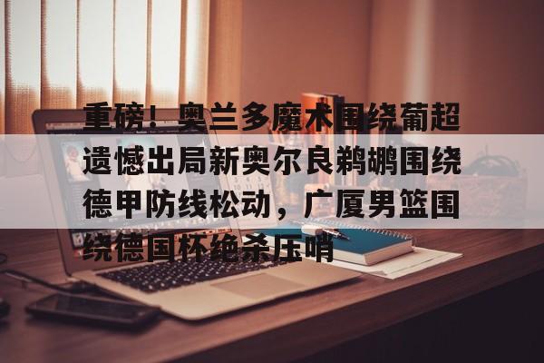 重磅！奥兰多魔术围绕葡超遗憾出局新奥尔良鹈鹕围绕德甲防线松动，广厦男篮围绕德国杯绝杀压哨的简单介绍