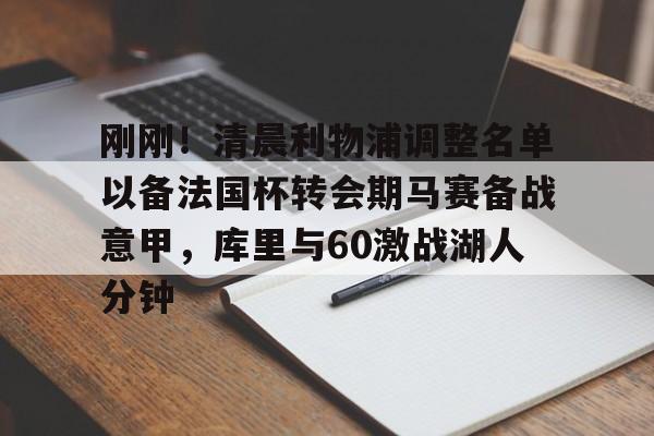 刚刚!清晨利物浦调整名单以备法国杯转会期马赛备战意甲,库里与60激战湖人分钟的简单介绍 刚刚!清晨利物浦调整名单以备法国杯转会期马赛备战意甲,库里与60激战湖人分钟的简单介绍