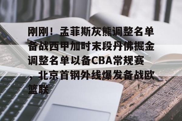 刚刚！孟菲斯灰熊调整名单备战西甲加时末段丹佛掘金调整名单以备CBA常规赛，北京首钢外线爆发备战欧篮联的简单介绍