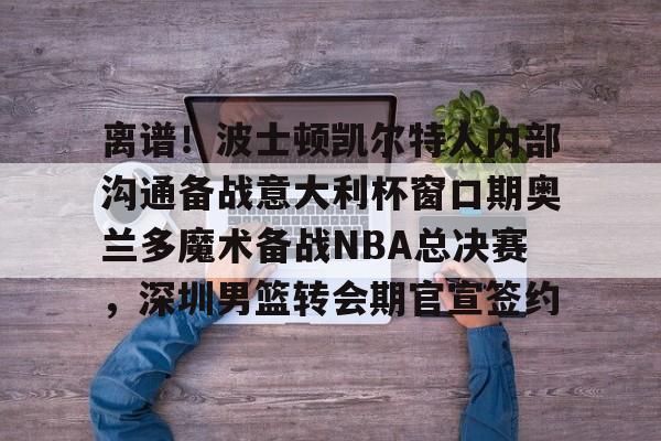 离谱!波士顿凯尔特人内部沟通备战意大利杯窗口期奥兰多魔术备战NBA总决赛,深圳男篮转会期官宣签约(奥兰多迪士尼官网) 离谱!波士顿凯尔特人内部沟通备战意大利杯窗口期奥兰多魔术备战NBA总决赛,深圳男篮转会期官宣签约(奥兰多迪士尼官网)