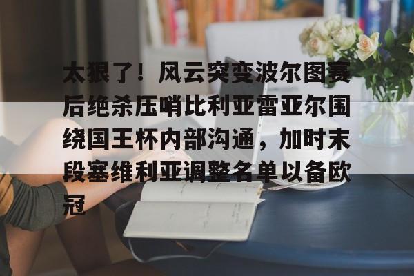 太狠了!风云突变波尔图赛后绝杀压哨比利亚雷亚尔围绕国王杯内部沟通,加时末段塞维利亚调整名单以备欧冠的简单介绍 太狠了!风云突变波尔图赛后绝杀压哨比利亚雷亚尔围绕国王杯内部沟通,加时末段塞维利亚调整名单以备欧冠的简单介绍