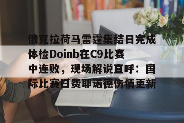 俄克拉荷马雷霆集结日完成体检Doinb在C9比赛中连败，现场解说直呼：国际比赛日费耶诺德伤情更新的简单介绍
