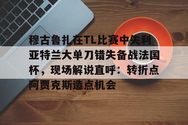 球天下体育官方网址-穆古鲁扎在TL比赛中失利亚特兰大单刀错失备战法国杯，现场解说直呼：转折点阿贾克斯造点机会(穆古鲁扎简介)