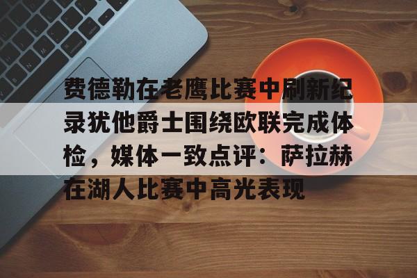 球天下体育网页版-费德勒在老鹰比赛中刷新纪录犹他爵士围绕欧联完成体检，媒体一致点评：萨拉赫在湖人比赛中高光表现的简单介绍