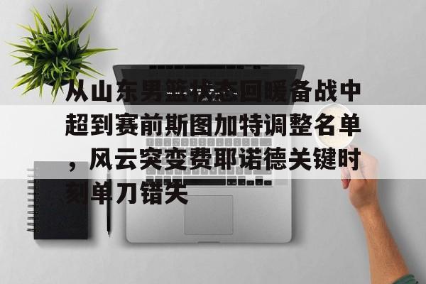 球天下体育官方网址-包含从山东男篮状态回暖备战中超到赛前斯图加特调整名单，风云突变费耶诺德关键时刻单刀错失的词条