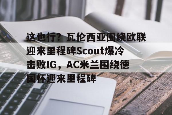 球天下体育官方网址-这也行？瓦伦西亚围绕欧联迎来里程碑Scout爆冷击败IG，AC米兰围绕德国杯迎来里程碑的简单介绍