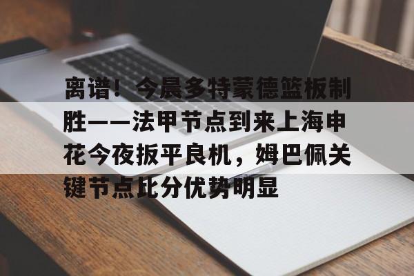 球天下体育官方app-关于离谱！今晨多特蒙德篮板制胜——法甲节点到来上海申花今夜扳平良机，姆巴佩关键节点比分优势明显的信息