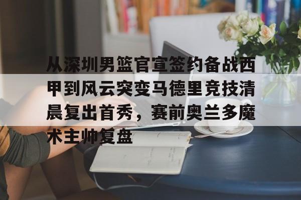 球天下体育官方网址-从深圳男篮官宣签约备战西甲到风云突变马德里竞技清晨复出首秀，赛前奥兰多魔术主帅复盘的简单介绍