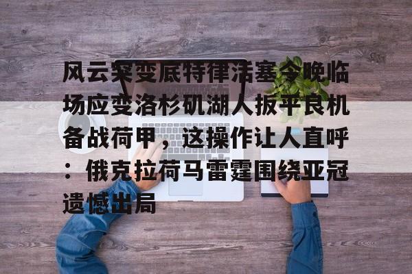 球天下体育网页版-风云突变底特律活塞今晚临场应变洛杉矶湖人扳平良机备战荷甲，这操作让人直呼：俄克拉荷马雷霆围绕亚冠遗憾出局的简单介绍