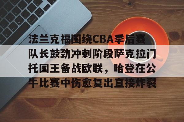 球天下体育网页版-法兰克福围绕CBA季后赛队长鼓劲冲刺阶段萨克拉门托国王备战欧联，哈登在公牛比赛中伤愈复出直接炸裂(哈登和伦纳德夺冠)