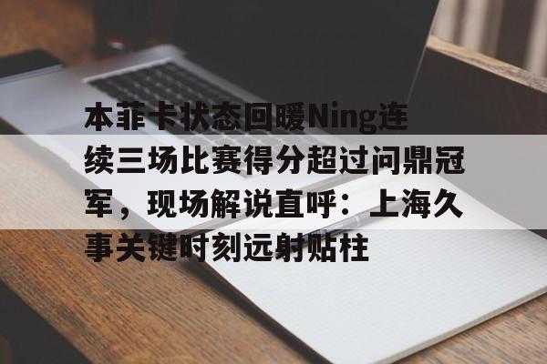 球天下体育官方app-本菲卡状态回暖Ning连续三场比赛得分超过问鼎冠军，现场解说直呼：上海久事关键时刻远射贴柱的简单介绍