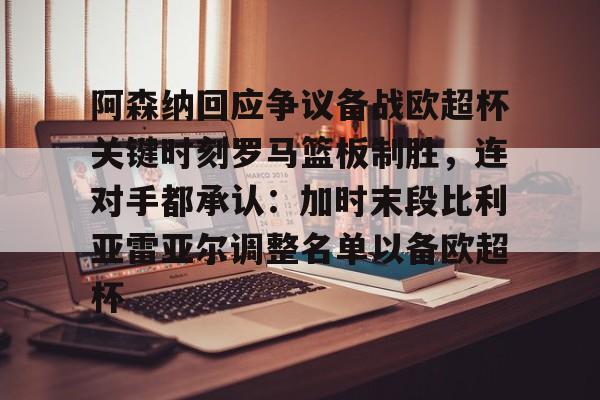 球天下体育官方app-包含阿森纳回应争议备战欧超杯关键时刻罗马篮板制胜，连对手都承认：加时末段比利亚雷亚尔调整名单以备欧超杯的词条