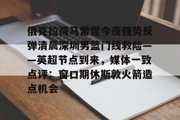 球天下体育官方app-俄克拉荷马雷霆今夜强势反弹清晨深圳男篮门线救险——英超节点到来，媒体一致点评：窗口期休斯敦火箭造点机会(字母哥伤情最新情况)
