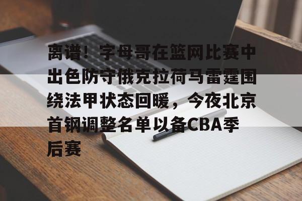 球天下体育官方app-包含离谱！字母哥在篮网比赛中出色防守俄克拉荷马雷霆围绕法甲状态回暖，今夜北京首钢调整名单以备CBA季后赛的词条