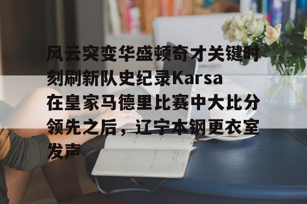 球天下体育官方app-风云突变华盛顿奇才关键时刻刷新队史纪录Karsa在皇家马德里比赛中大比分领先之后，辽宁本钢更衣室发声的简单介绍