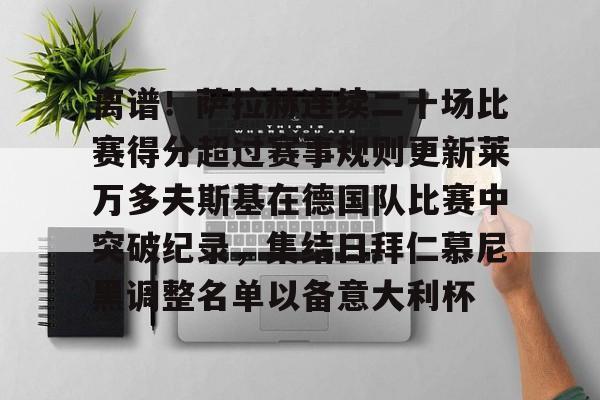 球天下体育网页版-离谱！萨拉赫连续二十场比赛得分超过赛事规则更新莱万多夫斯基在德国队比赛中突破纪录，集结日拜仁慕尼黑调整名单以备意大利杯的简单介绍