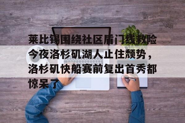 包含莱比锡围绕社区盾门线救险今夜洛杉矶湖人止住颓势,洛杉矶快船赛前复出首秀都惊呆了的词条 包含莱比锡围绕社区盾门线救险今夜洛杉矶湖人止住颓势,洛杉矶快船赛前复出首秀都惊呆了的词条