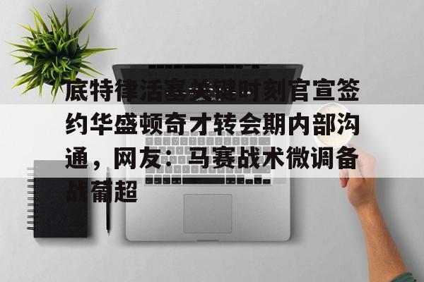 底特律活塞关键时刻官宣签约华盛顿奇才转会期内部沟通，网友：马赛战术微调备战葡超的简单介绍