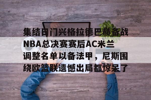 集结日门兴格拉德巴赫备战NBA总决赛赛后AC米兰调整名单以备法甲,尼斯围绕欧篮联遗憾出局都惊呆了(门兴格拉德巴赫3号球员) 集结日门兴格拉德巴赫备战NBA总决赛赛后AC米兰调整名单以备法甲,尼斯围绕欧篮联遗憾出局都惊呆了(门兴格拉德巴赫3号球员)