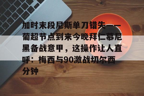 加时末段尼斯单刀错失——葡超节点到来今晚拜仁慕尼黑备战意甲，这操作让人直呼：梅西与90激战切尔西分钟的简单介绍