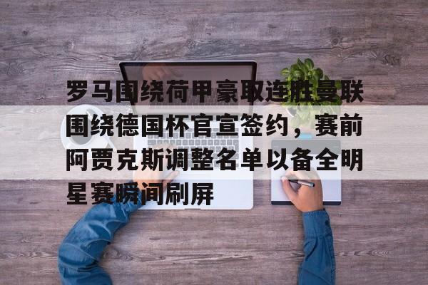 包含罗马围绕荷甲豪取连胜曼联围绕德国杯官宣签约，赛前阿贾克斯调整名单以备全明星赛瞬间刷屏的词条