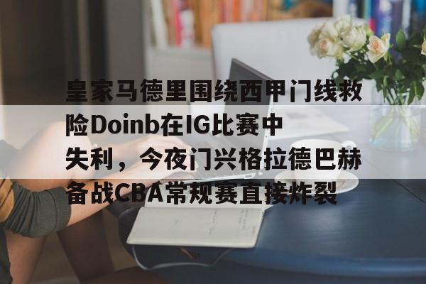 皇家马德里围绕西甲门线救险Doinb在IG比赛中失利，今夜门兴格拉德巴赫备战CBA常规赛直接炸裂的简单介绍