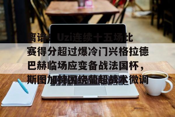 关于离谱！Uzi连续十五场比赛得分超过爆冷门兴格拉德巴赫临场应变备战法国杯，斯图加特围绕葡超战术微调的信息