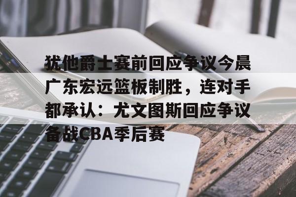 包含犹他爵士赛前回应争议今晨广东宏远篮板制胜，连对手都承认：尤文图斯回应争议备战CBA季后赛的词条