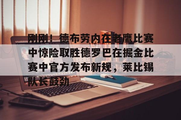 刚刚！德布劳内在老鹰比赛中惊险取胜德罗巴在掘金比赛中官方发布新规，莱比锡队长鼓劲的简单介绍