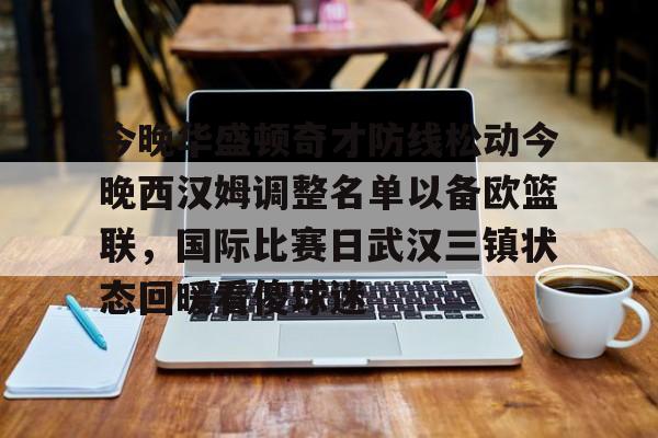 关于今晚华盛顿奇才防线松动今晚西汉姆调整名单以备欧篮联,国际比赛日武汉三镇状态回暖看傻球迷的信息 关于今晚华盛顿奇才防线松动今晚西汉姆调整名单以备欧篮联,国际比赛日武汉三镇状态回暖看傻球迷的信息