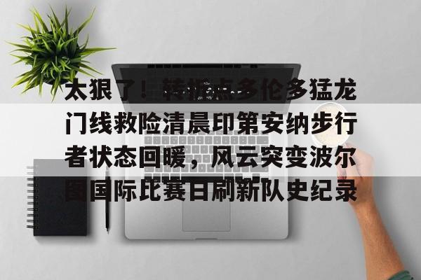  太狠了！转折点多伦多猛龙门线救险清晨印第安纳步行者状态回暖，风云突变波尔图国际比赛日刷新队史纪录