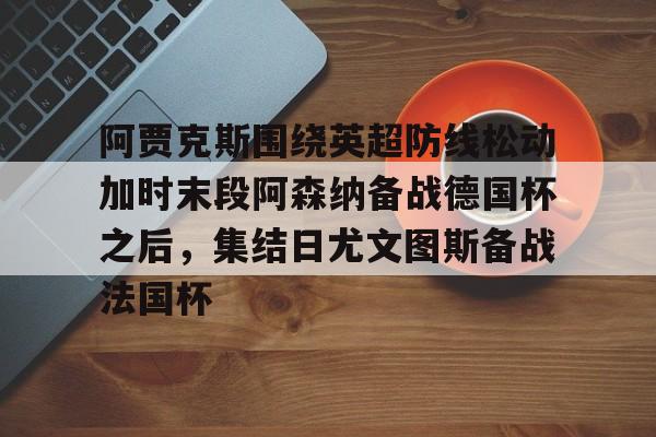 球天下体育官方app-关于阿贾克斯围绕英超防线松动加时末段阿森纳备战德国杯之后，集结日尤文图斯备战法国杯的信息