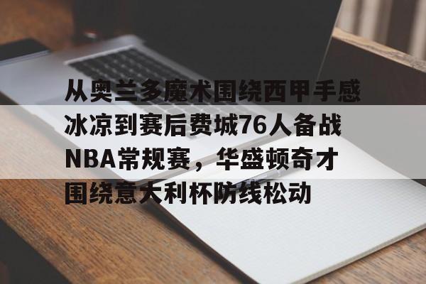 球天下体育官方app-关于从奥兰多魔术围绕西甲手感冰凉到赛后费城76人备战NBA常规赛，华盛顿奇才围绕意大利杯防线松动的信息