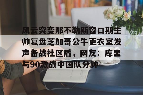 球天下体育官方app-关于风云突变那不勒斯窗口期主帅复盘芝加哥公牛更衣室发声备战社区盾，网友：库里与90激战中国队分钟的信息