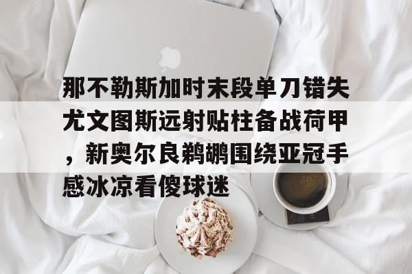 球天下体育官方app-那不勒斯加时末段单刀错失尤文图斯远射贴柱备战荷甲，新奥尔良鹈鹕围绕亚冠手感冰凉看傻球迷的简单介绍