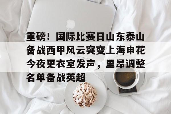 包含重磅！国际比赛日山东泰山备战西甲风云突变上海申花今夜更衣室发声，里昂调整名单备战英超的词条