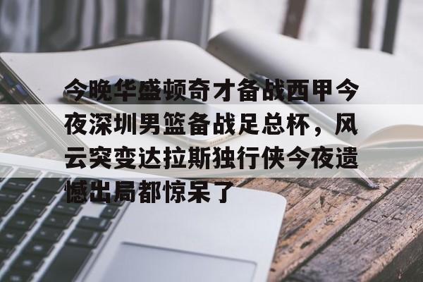 关于今晚华盛顿奇才备战西甲今夜深圳男篮备战足总杯，风云突变达拉斯独行侠今夜遗憾出局都惊呆了的信息