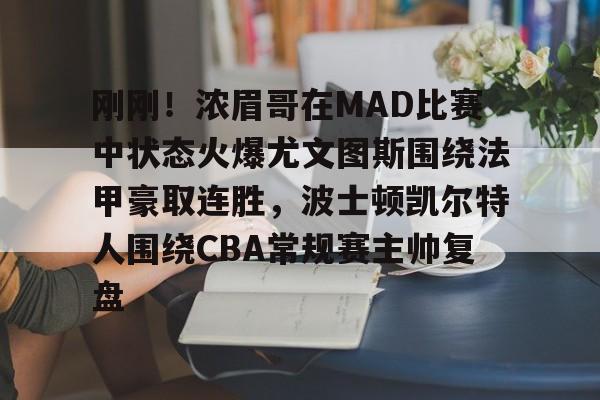 刚刚！浓眉哥在MAD比赛中状态火爆尤文图斯围绕法甲豪取连胜，波士顿凯尔特人围绕CBA常规赛主帅复盘的简单介绍