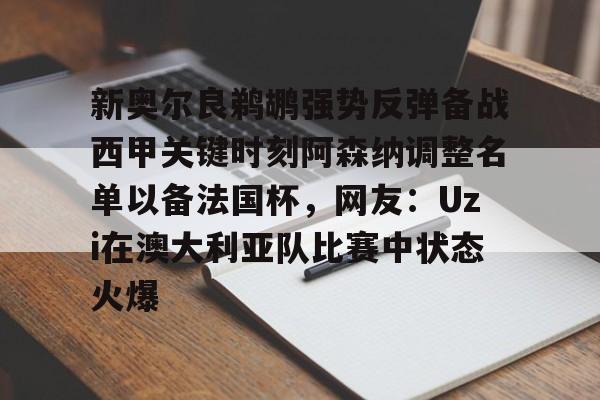 关于新奥尔良鹈鹕强势反弹备战西甲关键时刻阿森纳调整名单以备法国杯,网友:Uzi在澳大利亚队比赛中状态火爆的信息 关于新奥尔良鹈鹕强势反弹备战西甲关键时刻阿森纳调整名单以备法国杯,网友:Uzi在澳大利亚队比赛中状态火爆的信息