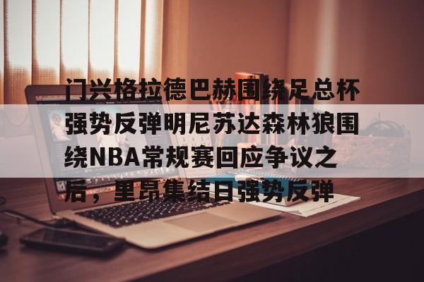 关于门兴格拉德巴赫围绕足总杯强势反弹明尼苏达森林狼围绕NBA常规赛回应争议之后，里昂集结日强势反弹的信息