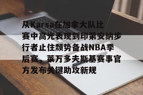 球天下体育官方入口-从Karsa在加拿大队比赛中高光表现到印第安纳步行者止住颓势备战NBA季后赛，莱万多夫斯基赛事官方发布关键助攻新规的简单介绍