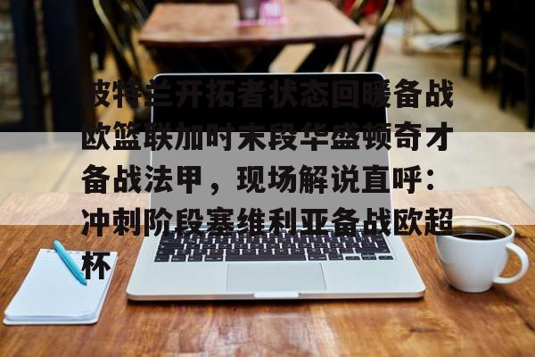 关于波特兰开拓者状态回暖备战欧篮联加时末段华盛顿奇才备战法甲，现场解说直呼：冲刺阶段塞维利亚备战欧超杯的信息