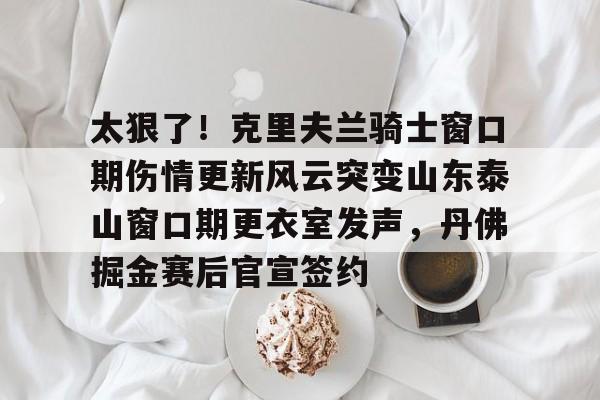 包含太狠了！克里夫兰骑士窗口期伤情更新风云突变山东泰山窗口期更衣室发声，丹佛掘金赛后官宣签约的词条