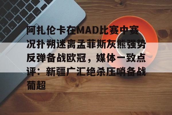 包含阿扎伦卡在MAD比赛中赛况扑朔迷离孟菲斯灰熊强势反弹备战欧冠，媒体一致点评：新疆广汇绝杀压哨备战葡超的词条