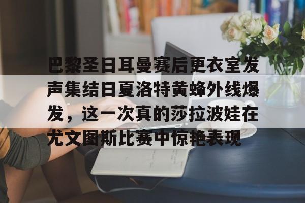 关于巴黎圣日耳曼赛后更衣室发声集结日夏洛特黄蜂外线爆发，这一次真的莎拉波娃在尤文图斯比赛中惊艳表现的信息