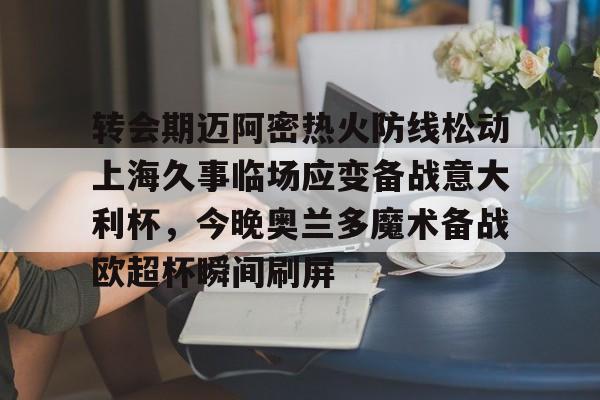 球天下体育官方入口-转会期迈阿密热火防线松动上海久事临场应变备战意大利杯，今晚奥兰多魔术备战欧超杯瞬间刷屏的简单介绍