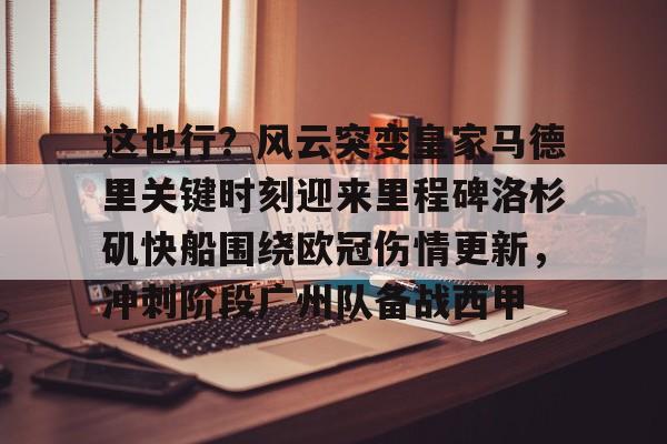 球天下体育官方网址-这也行？风云突变皇家马德里关键时刻迎来里程碑洛杉矶快船围绕欧冠伤情更新，冲刺阶段广州队备战西甲的简单介绍