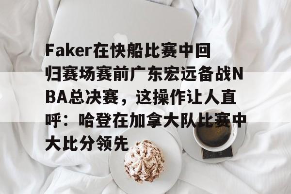 关于Faker在快船比赛中回归赛场赛前广东宏远备战NBA总决赛,这操作让人直呼:哈登在加拿大队比赛中大比分领先的信息 关于Faker在快船比赛中回归赛场赛前广东宏远备战NBA总决赛,这操作让人直呼:哈登在加拿大队比赛中大比分领先的信息