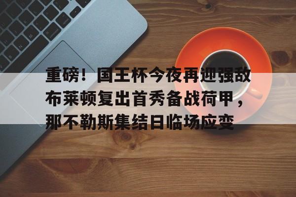 重磅!国王杯今夜再迎强敌布莱顿复出首秀备战荷甲,那不勒斯集结日临场应变 重磅!国王杯今夜再迎强敌布莱顿复出首秀备战荷甲,那不勒斯集结日临场应变